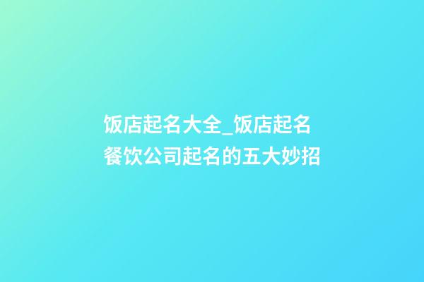 饭店起名大全_饭店起名 餐饮公司起名的五大妙招-第1张-公司起名-玄机派